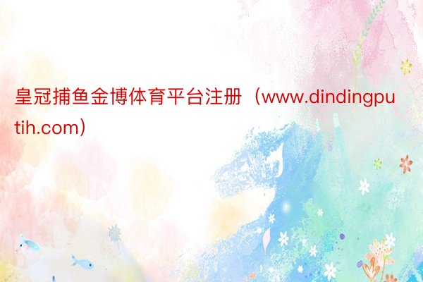 皇冠捕鱼金博体育平台注册（www.dindingputih.com）