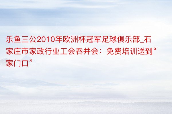 乐鱼三公2010年欧洲杯冠军足球俱乐部_石家庄市家政行业工会吞并会：免费培训送到“家门口”