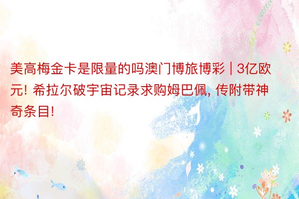 美高梅金卡是限量的吗澳门博旅博彩 | 3亿欧元! 希拉尔破宇宙记录求购姆巴佩, 传附带神奇条目!