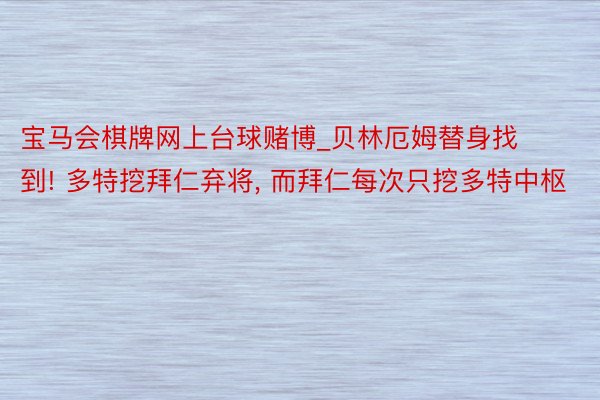 宝马会棋牌网上台球赌博_贝林厄姆替身找到! 多特挖拜仁弃将, 而拜仁每次只挖多特中枢