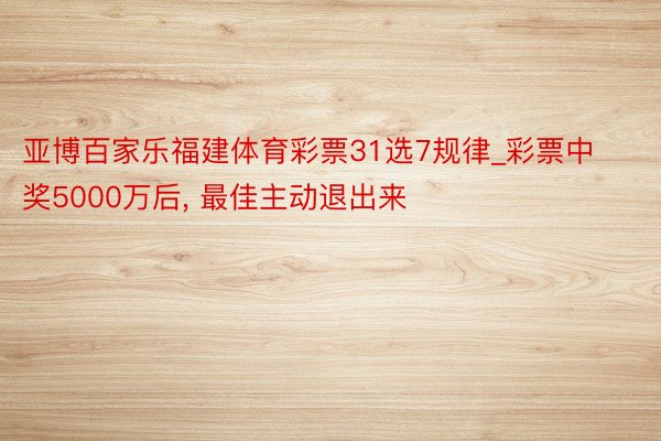 亚博百家乐福建体育彩票31选7规律_彩票中奖5000万后, 最佳主动退出来