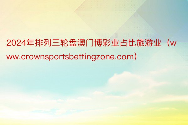 2024年排列三轮盘澳门博彩业占比旅游业（www.crownsportsbettingzone.com）