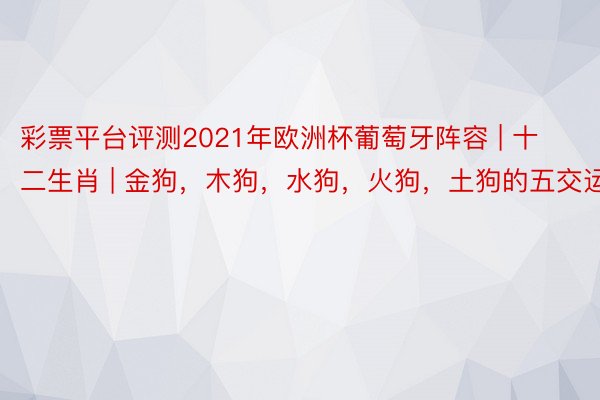 彩票平台评测2021年欧洲杯葡萄牙阵容 | 十二生肖 | 金狗，木狗，水狗，火狗，土狗的五交运势