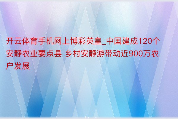 开云体育手机网上博彩英皇_中国建成120个安静农业要点县 乡村安静游带动近900万农户发展