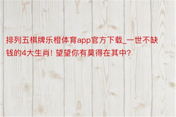 排列五棋牌乐橙体育app官方下载_一世不缺钱的4大生肖! 望望你有莫得在其中?