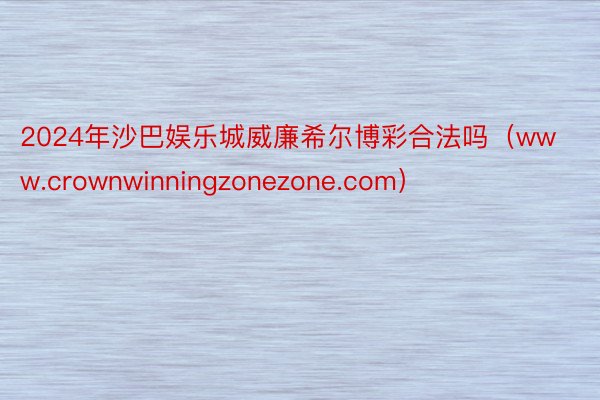 2024年沙巴娱乐城威廉希尔博彩合法吗（www.crownwinningzonezone.com）
