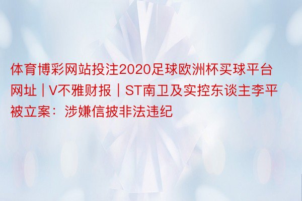 体育博彩网站投注2020足球欧洲杯买球平台网址 | V不雅财报｜ST南卫及实控东谈主李平被立案：涉嫌信披非法违纪