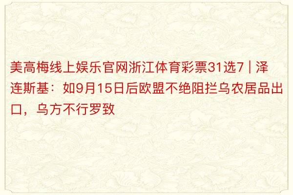 美高梅线上娱乐官网浙江体育彩票31选7 | 泽连斯基：如9月15日后欧盟不绝阻拦乌农居品出口，乌方不行罗致