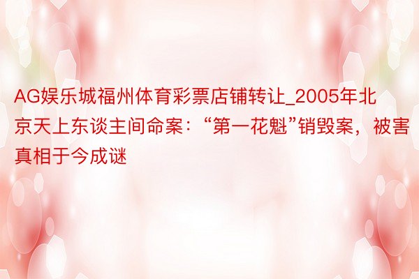 AG娱乐城福州体育彩票店铺转让_2005年北京天上东谈主间命案：“第一花魁”销毁案，被害真相于今成谜