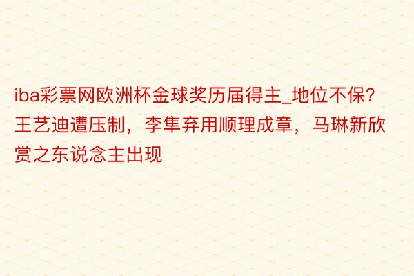 iba彩票网欧洲杯金球奖历届得主_地位不保？王艺迪遭压制，李隼弃用顺理成章，马琳新欣赏之东说念主出现