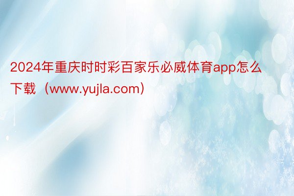 2024年重庆时时彩百家乐必威体育app怎么下载（www.yujla.com）