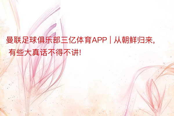 曼联足球俱乐部三亿体育APP | 从朝鲜归来， 有些大真话不得不讲!