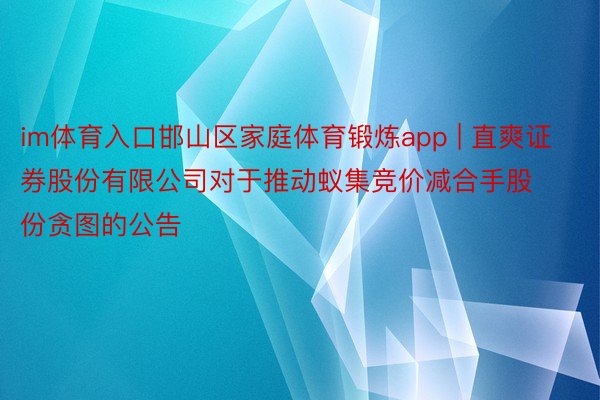 im体育入口邯山区家庭体育锻炼app | 直爽证券股份有限公司对于推动蚁集竞价减合手股份贪图的公告