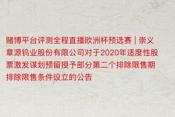 赌博平台评测全程直播欧洲杯预选赛 | 崇义章源钨业股份有限公司对于2020年适度性股票激发谋划预留授予部分第二个排除限售期排除限售条件设立的公告