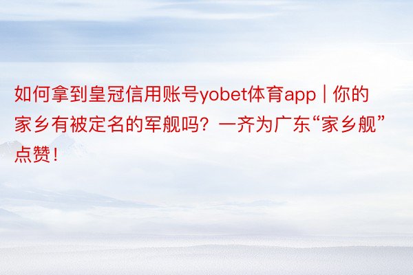 如何拿到皇冠信用账号yobet体育app | 你的家乡有被定名的军舰吗？一齐为广东“家乡舰”点赞！