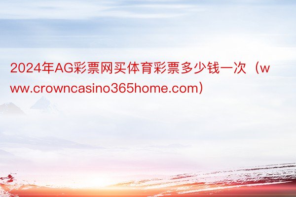 2024年AG彩票网买体育彩票多少钱一次（www.crowncasino365home.com）