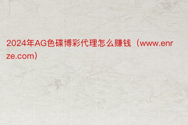 2024年AG色碟博彩代理怎么赚钱（www.enrze.com）