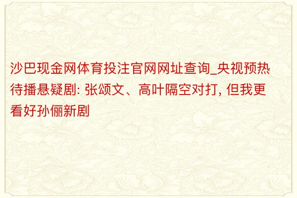 沙巴现金网体育投注官网网址查询_央视预热待播悬疑剧: 张颂文、高叶隔空对打, 但我更看好孙俪新剧