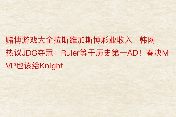 赌博游戏大全拉斯维加斯博彩业收入 | 韩网热议JDG夺冠：Ruler等于历史第一AD！春决MVP也该给Knight