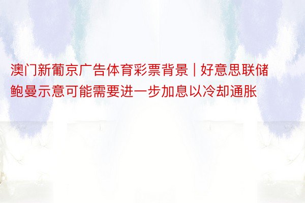 澳门新葡京广告体育彩票背景 | 好意思联储鲍曼示意可能需要进一步加息以冷却通胀