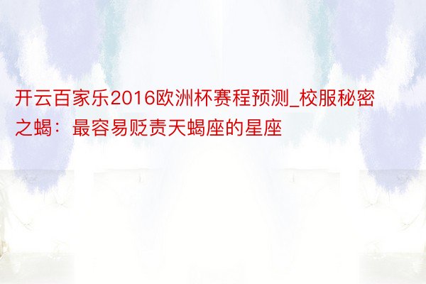 开云百家乐2016欧洲杯赛程预测_校服秘密之蝎：最容易贬责天蝎座的星座