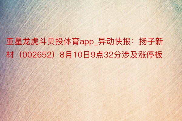 亚星龙虎斗贝投体育app_异动快报：扬子新材（002652）8月10日9点32分涉及涨停板