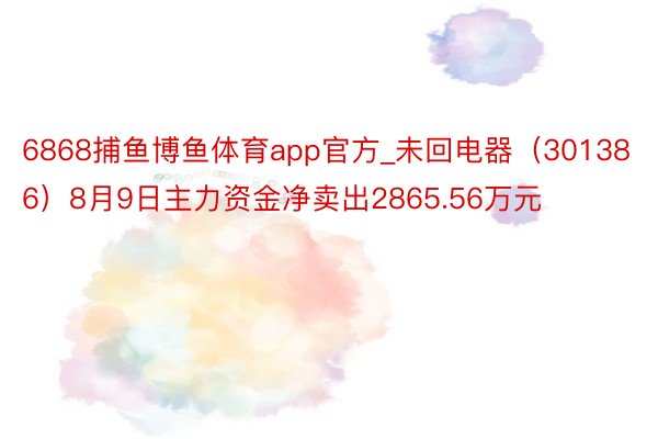 6868捕鱼博鱼体育app官方_未回电器（301386）8月9日主力资金净卖出2865.56万元