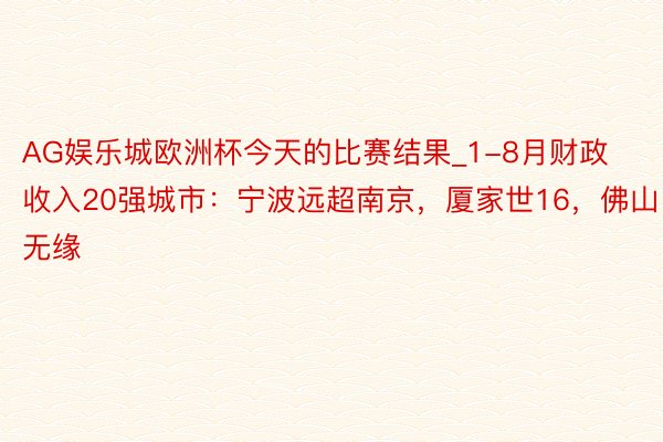AG娱乐城欧洲杯今天的比赛结果_1-8月财政收入20强城市：宁波远超南京，厦家世16，佛山无缘