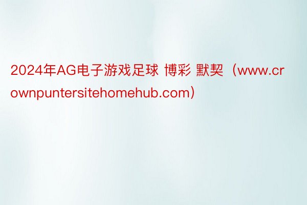 2024年AG电子游戏足球 博彩 默契（www.crownpuntersitehomehub.com）