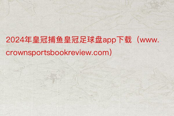 2024年皇冠捕鱼皇冠足球盘app下载（www.crownsportsbookreview.com）