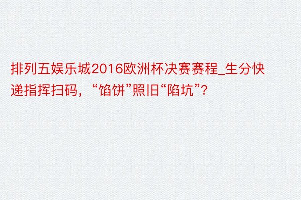 排列五娱乐城2016欧洲杯决赛赛程_生分快递指挥扫码，“馅饼”照旧“陷坑”？