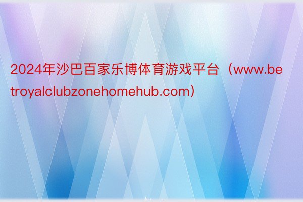 2024年沙巴百家乐博体育游戏平台（www.betroyalclubzonehomehub.com）