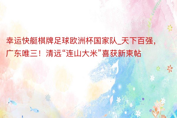 幸运快艇棋牌足球欧洲杯国家队_天下百强，广东唯三！清远“连山大米”喜获新柬帖
