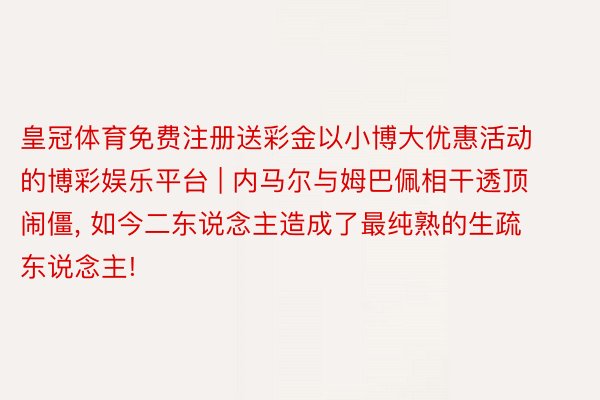 皇冠体育免费注册送彩金以小博大优惠活动的博彩娱乐平台 | 内马尔与姆巴佩相干透顶闹僵, 如今二东说念主造成了最纯熟的生疏东说念主!