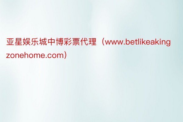 亚星娱乐城中博彩票代理（www.betlikeakingzonehome.com）