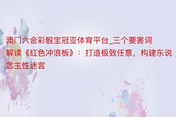 澳门六合彩骰宝冠亚体育平台_三个要害词解读《红色冲浪板》：打造极致任意，构建东说念主性迷宫
