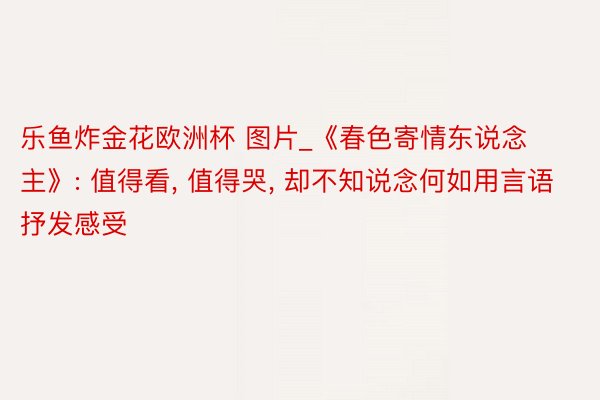 乐鱼炸金花欧洲杯 图片_《春色寄情东说念主》: 值得看, 值得哭, 却不知说念何如用言语抒发感受