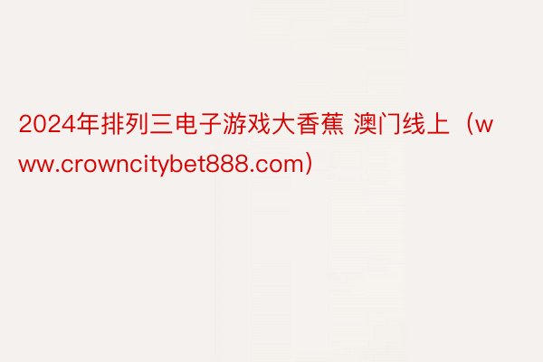 2024年排列三电子游戏大香蕉 澳门线上（www.crowncitybet888.com）