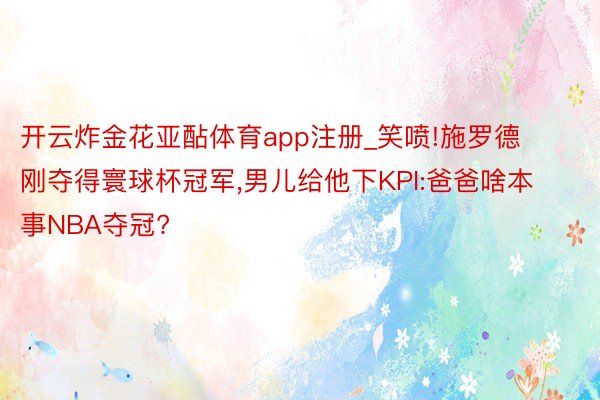 开云炸金花亚酟体育app注册_笑喷!施罗德刚夺得寰球杯冠军,男儿给他下KPI:爸爸啥本事NBA夺冠?