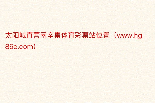 太阳城直营网辛集体育彩票站位置（www.hg86e.com）