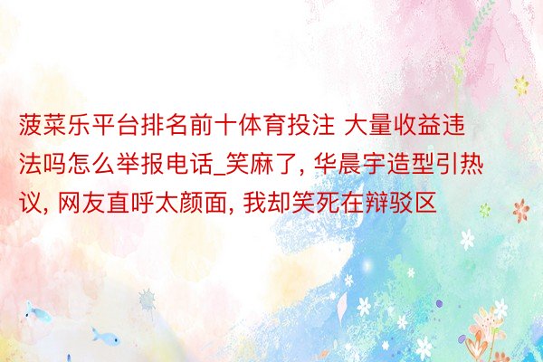 菠菜乐平台排名前十体育投注 大量收益违法吗怎么举报电话_笑麻了, 华晨宇造型引热议, 网友直呼太颜面, 我却笑死在辩驳区