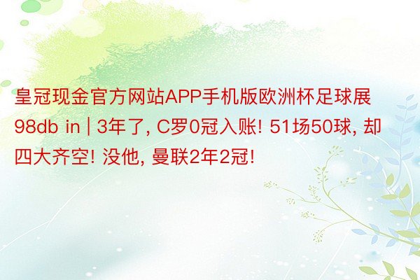 皇冠现金官方网站APP手机版欧洲杯足球展98db in | 3年了, C罗0冠入账! 51场50球, 却四大齐空! 没他, 曼联2年2冠!