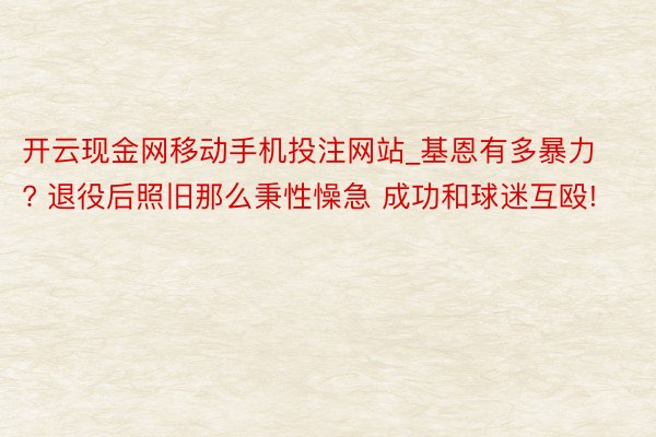 开云现金网移动手机投注网站_基恩有多暴力? 退役后照旧那么秉性懆急 成功和球迷互殴!