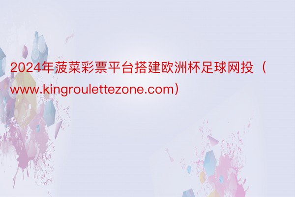 2024年菠菜彩票平台搭建欧洲杯足球网投（www.kingroulettezone.com）