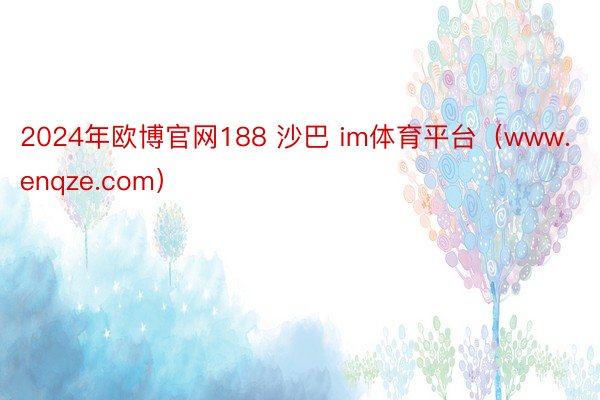 2024年欧博官网188 沙巴 im体育平台（www.enqze.com）