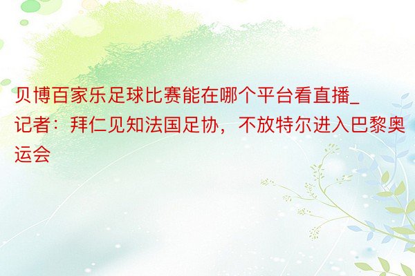贝博百家乐足球比赛能在哪个平台看直播_记者：拜仁见知法国足协，不放特尔进入巴黎奥运会