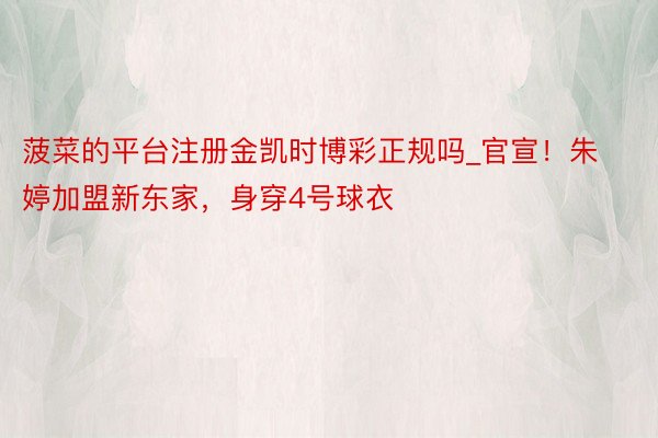 菠菜的平台注册金凯时博彩正规吗_官宣！朱婷加盟新东家，身穿4号球衣
