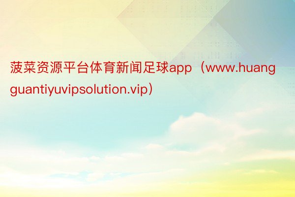 菠菜资源平台体育新闻足球app（www.huangguantiyuvipsolution.vip）