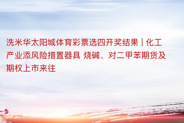 洗米华太阳城体育彩票选四开奖结果 | 化工产业添风险措置器具 烧碱、对二甲苯期货及期权上市来往
