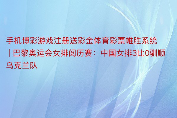 手机博彩游戏注册送彩金体育彩票帷胜系统 | 巴黎奥运会女排阅历赛：中国女排3比0驯顺乌克兰队